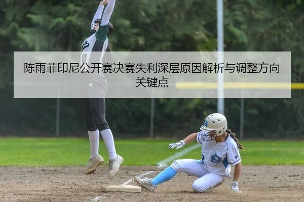陈雨菲印尼公开赛决赛失利深层原因解析与调整方向关键点